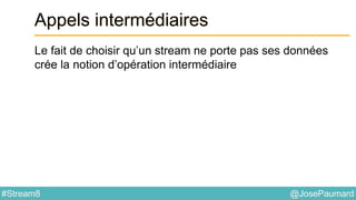 @JosePaumard#Stream8
Appels intermédiaires
Le fait de choisir qu’un stream ne porte pas ses données
crée la notion d’opération intermédiaire
 