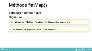 @JosePaumard#Stream8
Méthode flatMap()
flatMap() = mettre à plat
Signature :
<R> Stream<R> flatMap(Function<T, Stream<R>> mapper) ;
<R> Stream<R> map(Function<T, R> mapper) ;
 