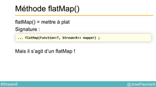 @JosePaumard#Stream8
Méthode flatMap()
flatMap() = mettre à plat
Signature :
Mais il s’agit d’un flatMap !
... flatMap(Function<T, Stream<R>> mapper) ;
 