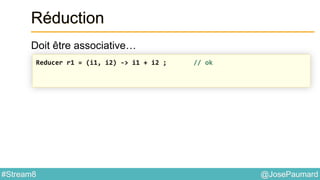 @JosePaumard#Stream8
Réduction
Doit être associative…
Reducer r1 = (i1, i2) -> i1 + i2 ; // ok
 