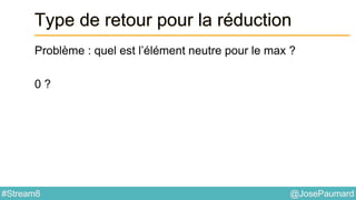 @JosePaumard#Stream8
Type de retour pour la réduction
Problème : quel est l’élément neutre pour le max ?
0 ?
 