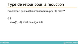 @JosePaumard#Stream8
Type de retour pour la réduction
Problème : quel est l’élément neutre pour le max ?
0 ?
max(0, -1) n’est pas égal à 0
 