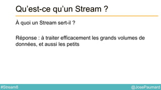 @JosePaumard#Stream8
Qu’est-ce qu’un Stream ?
À quoi un Stream sert-il ?
Réponse : à traiter efficacement les grands volumes de
données, et aussi les petits
 