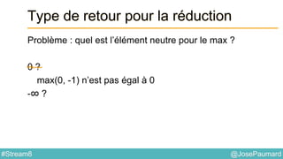 @JosePaumard#Stream8
Type de retour pour la réduction
Problème : quel est l’élément neutre pour le max ?
0 ?
max(0, -1) n’est pas égal à 0
-∞ ?
 
