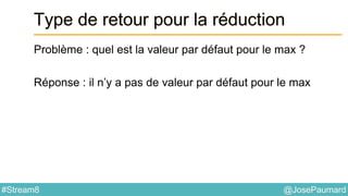 @JosePaumard#Stream8
Type de retour pour la réduction
Problème : quel est la valeur par défaut pour le max ?
Réponse : il n’y a pas de valeur par défaut pour le max
 
