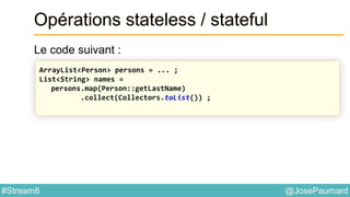 @JosePaumard#Stream8
Opérations stateless / stateful
Le code suivant :
ArrayList<Person> persons = ... ;
List<String> names =
persons.map(Person::getLastName)
.collect(Collectors.toList()) ;
 