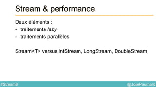 @JosePaumard#Stream8
Stream & performance
Deux éléments :
- traitements lazy
- traitements parallèles
Stream<T> versus IntStream, LongStream, DoubleStream
 