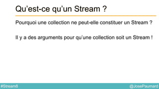 @JosePaumard#Stream8
Qu’est-ce qu’un Stream ?
Pourquoi une collection ne peut-elle constituer un Stream ?
Il y a des arguments pour qu’une collection soit un Stream !
 