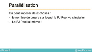 @JosePaumard#Stream8
Parallélisation
On peut imposer deux choses :
- le nombre de cœurs sur lequel le FJ Pool va s’installer
- Le FJ Pool lui-même !
 