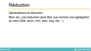 @JosePaumard#Stream8
Réduction
Généralisons la réduction
Bien sûr, une réduction peut être vue comme une agrégation
au sens SQL (sum, min, max, avg, etc…)
 