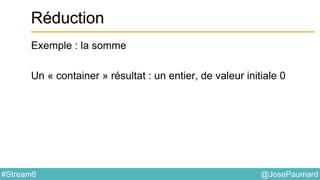 @JosePaumard#Stream8
Réduction
Exemple : la somme
Un « container » résultat : un entier, de valeur initiale 0
 