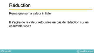 @JosePaumard#Stream8
Réduction
Remarque sur la valeur initiale
Il s’agira de la valeur retournée en cas de réduction sur un
ensemble vide !
 