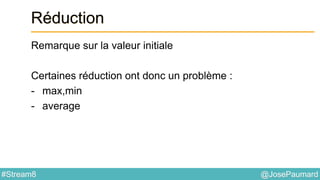 @JosePaumard#Stream8
Réduction
Remarque sur la valeur initiale
Certaines réduction ont donc un problème :
- max,min
- average
 