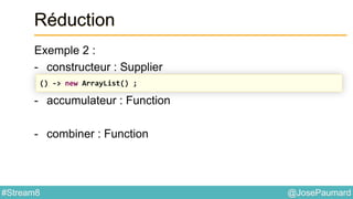 @JosePaumard#Stream8
Réduction
Exemple 2 :
- constructeur : Supplier
- accumulateur : Function
- combiner : Function
() -> new ArrayList() ;
 