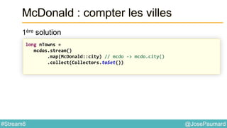 @JosePaumard#Stream8
McDonald : compter les villes
1ère solution
long nTowns =
mcdos.stream()
.map(McDonald::city) // mcdo -> mcdo.city()
.collect(Collectors.toSet())
 