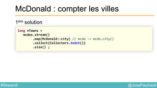 @JosePaumard#Stream8
McDonald : compter les villes
1ère solution
long nTowns =
mcdos.stream()
.map(McDonald::city) // mcdo -> mcdo.city()
.collect(Collectors.toSet())
.size() ;
 