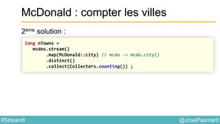 @JosePaumard#Stream8
McDonald : compter les villes
2ème solution :
long nTowns =
mcdos.stream()
.map(McDonald::city) // mcdo -> mcdo.city()
.distinct()
.collect(Collectors.counting()) ;
 