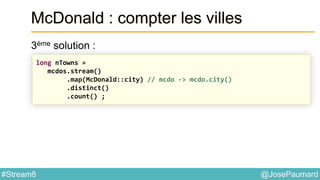@JosePaumard#Stream8
McDonald : compter les villes
3ème solution :
long nTowns =
mcdos.stream()
.map(McDonald::city) // mcdo -> mcdo.city()
.distinct()
.count() ;
 