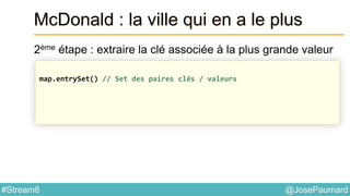 @JosePaumard#Stream8
McDonald : la ville qui en a le plus
2ème étape : extraire la clé associée à la plus grande valeur
map.entrySet() // Set des paires clés / valeurs
 