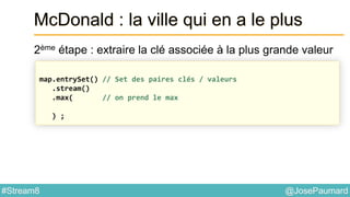 @JosePaumard#Stream8
McDonald : la ville qui en a le plus
2ème étape : extraire la clé associée à la plus grande valeur
map.entrySet() // Set des paires clés / valeurs
.stream()
.max( // on prend le max
) ;
 
