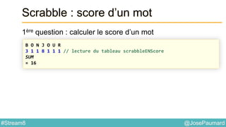 @JosePaumard#Stream8
Scrabble : score d’un mot
1ère question : calculer le score d’un mot
B O N J O U R
3 1 1 8 1 1 1 // lecture du tableau scrabbleENScore
SUM
= 16
 