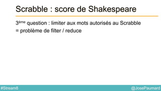 @JosePaumard#Stream8
Scrabble : score de Shakespeare
3ème question : limiter aux mots autorisés au Scrabble
= problème de filter / reduce
 