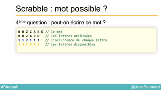 @JosePaumard#Stream8
Scrabble : mot possible ?
4ème question : peut-on écrire ce mot ?
B U Z Z A R D // le mot
B U Z A R D // les lettres utilisées
1 1 2 1 1 1 // l’occurrence de chaque lettre
2 4 1 9 6 1 // les lettres disponibles
 