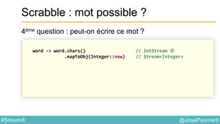 @JosePaumard#Stream8
Scrabble : mot possible ?
4ème question : peut-on écrire ce mot ?
word -> word.chars() // IntStream 
.mapToObj(Integer::new) // Stream<Integer>
 