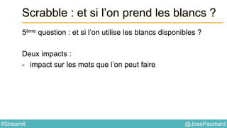 @JosePaumard#Stream8
Scrabble : et si l’on prend les blancs ?
5ème question : et si l’on utilise les blancs disponibles ?
Deux impacts :
- impact sur les mots que l’on peut faire
 