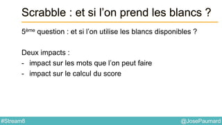 @JosePaumard#Stream8
Scrabble : et si l’on prend les blancs ?
5ème question : et si l’on utilise les blancs disponibles ?
Deux impacts :
- impact sur les mots que l’on peut faire
- impact sur le calcul du score
 