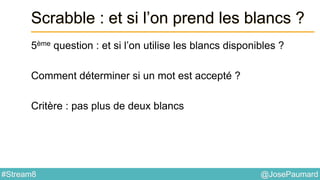 @JosePaumard#Stream8
Scrabble : et si l’on prend les blancs ?
5ème question : et si l’on utilise les blancs disponibles ?
Comment déterminer si un mot est accepté ?
Critère : pas plus de deux blancs
 