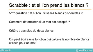 @JosePaumard#Stream8
Scrabble : et si l’on prend les blancs ?
5ème question : et si l’on utilise les blancs disponibles ?
Comment déterminer si un mot est accepté ?
Critère : pas plus de deux blancs
On peut écrire une fonction qui calcule le nombre de blancs
utilisés pour un mot
 