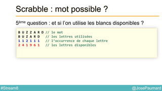@JosePaumard#Stream8
Scrabble : mot possible ?
5ème question : et si l’on utilise les blancs disponibles ?
B U Z Z A R D // le mot
B U Z A R D // les lettres utilisées
1 1 2 1 1 1 // l’occurrence de chaque lettre
2 4 1 9 6 1 // les lettres disponibles
 