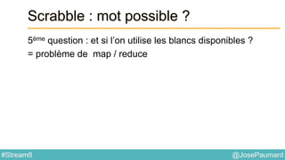 @JosePaumard#Stream8
Scrabble : mot possible ?
5ème question : et si l’on utilise les blancs disponibles ?
= problème de map / reduce
 