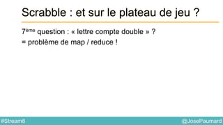 @JosePaumard#Stream8
Scrabble : et sur le plateau de jeu ?
7ème question : « lettre compte double » ?
= problème de map / reduce !
 