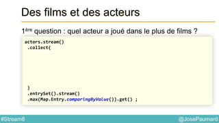 @JosePaumard#Stream8
Des films et des acteurs
1ère question : quel acteur a joué dans le plus de films ?
actors.stream()
.collect(
)
.entrySet().stream()
.max(Map.Entry.comparingByValue()).get() ;
 