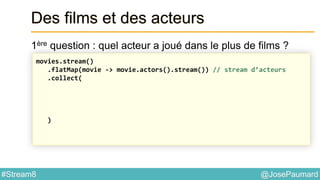 @JosePaumard#Stream8
Des films et des acteurs
1ère question : quel acteur a joué dans le plus de films ?
movies.stream()
.flatMap(movie -> movie.actors().stream()) // stream d’acteurs
.collect(
)
 
