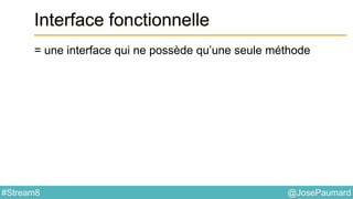 @JosePaumard#Stream8
Interface fonctionnelle
= une interface qui ne possède qu’une seule méthode
 