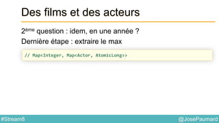 @JosePaumard#Stream8
Des films et des acteurs
2ème question : idem, en une année ?
Dernière étape : extraire le max
// Map<Integer, Map<Actor, AtomicLong>>
 