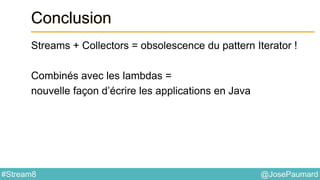 @JosePaumard#Stream8
Conclusion
Streams + Collectors = obsolescence du pattern Iterator !
Combinés avec les lambdas =
nouvelle façon d’écrire les applications en Java
 