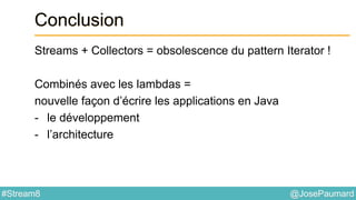 @JosePaumard#Stream8
Conclusion
Streams + Collectors = obsolescence du pattern Iterator !
Combinés avec les lambdas =
nouvelle façon d’écrire les applications en Java
- le développement
- l’architecture
 