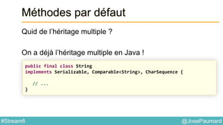 @JosePaumard#Stream8
Méthodes par défaut
Quid de l’héritage multiple ?
On a déjà l’héritage multiple en Java !
public final class String
implements Serializable, Comparable<String>, CharSequence {
// ...
}
 