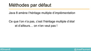 @JosePaumard#Stream8
Méthodes par défaut
Java 8 amène l’héritage multiple d’implémentation
Ce que l’on n’a pas, c’est l’héritage multiple d’état
et d’ailleurs… on n’en veut pas !
 