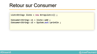 @JosePaumard#Stream8
Retour sur Consumer
List<String> liste = new ArrayList<>() ;
Consumer<String> c1 = liste::add ;
Consumer<String> c2 = System.out::println ;
 
