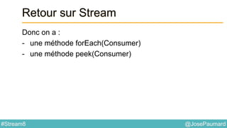 @JosePaumard#Stream8
Retour sur Stream
Donc on a :
- une méthode forEach(Consumer)
- une méthode peek(Consumer)
 