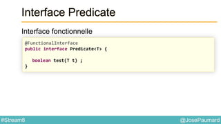 @JosePaumard#Stream8
Interface Predicate
Interface fonctionnelle
@FunctionalInterface
public interface Predicate<T> {
boolean test(T t) ;
}
 