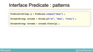 @JosePaumard#Stream8
Interface Predicate : patterns
Predicate<String> p = Predicate.isEqual("deux") ;
Stream<String> stream1 = Stream.of("un", "deux", "trois") ;
Stream<String> stream2 = stream1.filter(p) ;
 