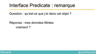 @JosePaumard#Stream8
Interface Predicate : remarque
Question : qu’est-ce que j’ai dans cet objet ?
Réponse : mes données filtrées
vraiment ?
 
