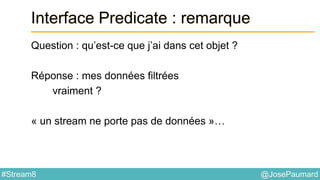 @JosePaumard#Stream8
Interface Predicate : remarque
Question : qu’est-ce que j’ai dans cet objet ?
Réponse : mes données filtrées
vraiment ?
« un stream ne porte pas de données »…
 