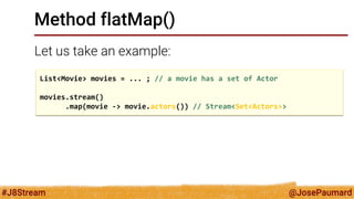 @JosePaumard 
#J8Stream 
Method flatMap() 
flatMap() = flattens a Stream 
Signature: 
<R> Stream<R> flatMap(Function<T, St...